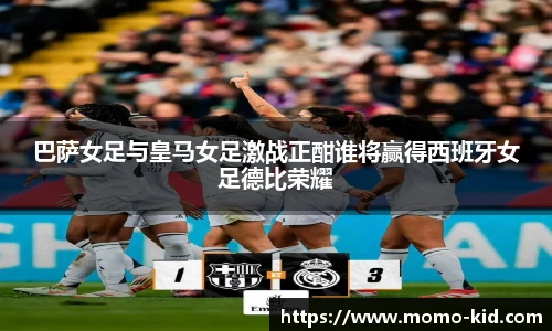 巴萨女足与皇马女足激战正酣谁将赢得西班牙女足德比荣耀