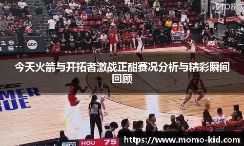 今天火箭与开拓者激战正酣赛况分析与精彩瞬间回顾